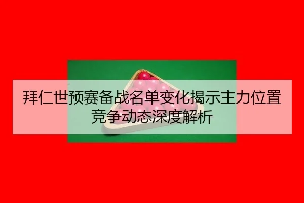 拜仁世预赛备战名单变化揭示主力位置竞争动态深度解析