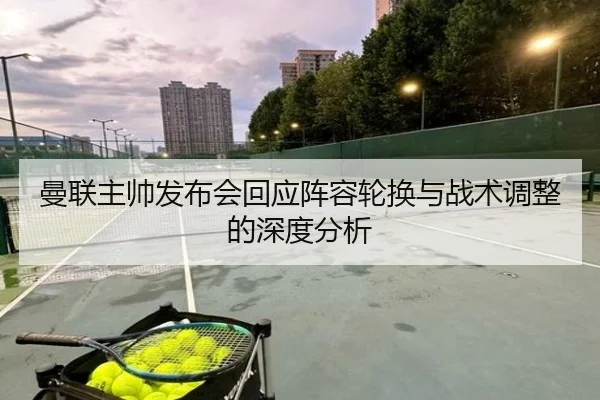 曼联主帅发布会回应阵容轮换与战术调整的深度分析